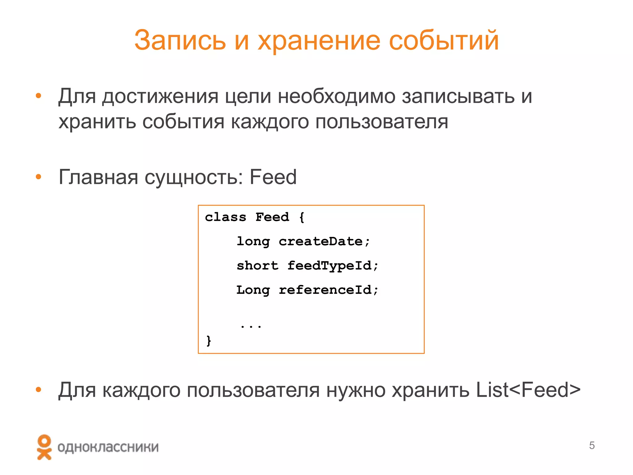 Запись и хранение событий
• Для достижения цели необходимо записывать и
хранить события каждого пользователя
• Главная сущность: Feed
• Для каждого пользователя нужно хранить List<Feed>
5
class Feed {
long createDate;
short feedTypeId;
Long referenceId;
...
}
 