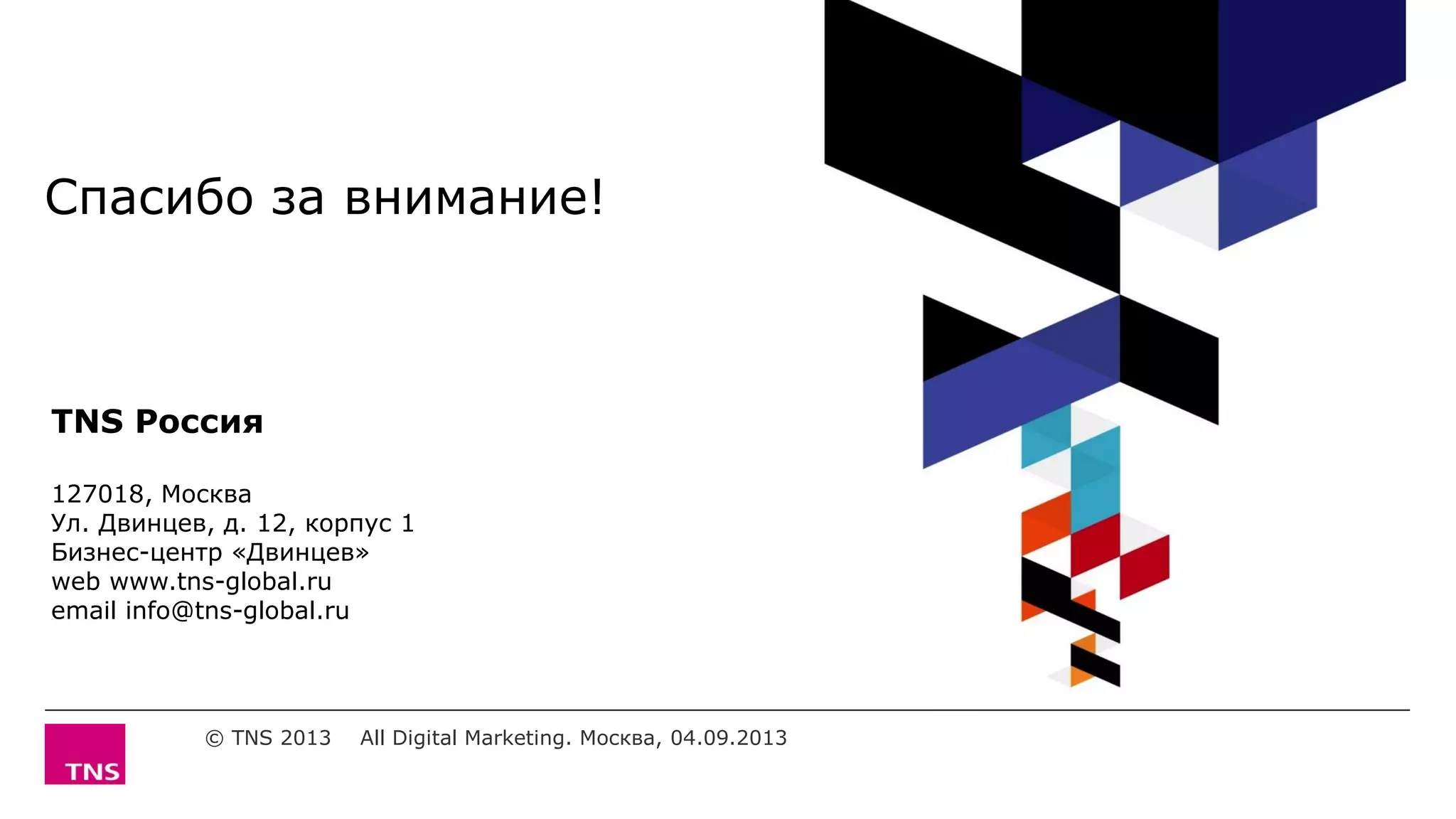 Спасибо за внимание!
© TNS 2013 All Digital Marketing. Москва, 04.09.2013
TNS Россия
127018, Москва
Ул. Двинцев, д. 12, корпус 1
Бизнес-центр «Двинцев»
web www.tns-global.ru
email info@tns-global.ru
 