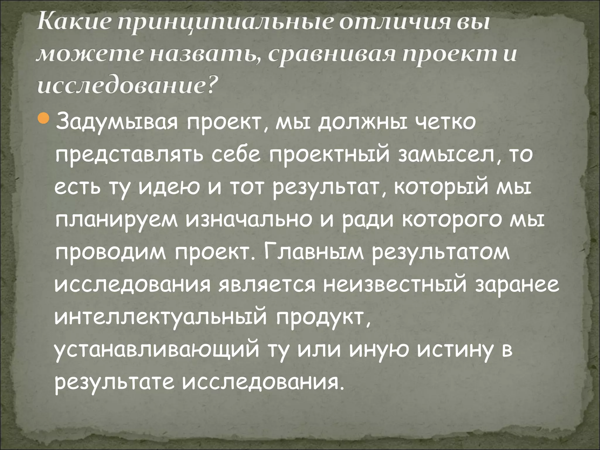 Задумывая проект, мы должны четко
представлять себе проектный замысел, то
есть ту идею и тот результат, который мы
планируем изначально и ради которого мы
проводим проект. Главным результатом
исследования является неизвестный заранее
интеллектуальный продукт,
устанавливающий ту или иную истину в
результате исследования.
 