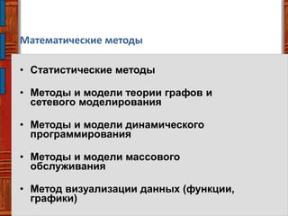 Математические методы
• Статистические методы
• Методы и модели теории графов и
сетевого моделирования
• Методы и модели динамического
программирования
• Методы и модели массового
обслуживания
• Метод визуализации данных (функции,
графики)
 