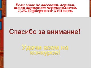 Если мозг не засевать зерном,
то он зарастет чертополохом.
Д.Ж. Герберт поэт XVII века.
 