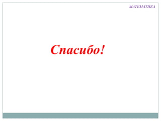 Спасибо!
МАТЕМАТИКА
 