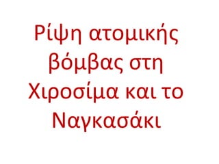 Ρίψη ατομικής
βόμβας στη
Χιροσίμα και το
Ναγκασάκι
 
