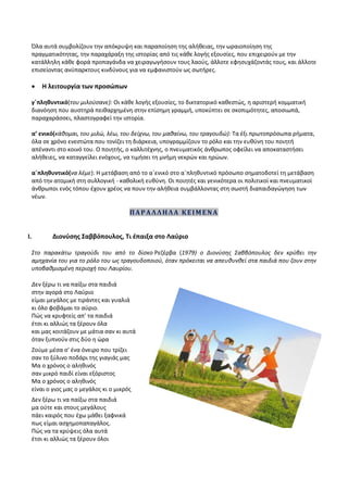 Όλα αυτά συμβολίζουν την απόκρυψη και παραποίηση της αλήθειας, την ωραιοποίηση της
πραγματικότητας, την παραχάραξη της ιστορίας από τις κάθε λογής εξουσίες, που επιχειρούν με την
κατάλληλη κάθε φορά προπαγάνδα να χειραγωγήσουν τους λαούς, άλλοτε εφησυχάζοντάς τους, και άλλοτε
επισείοντας ανύπαρκτους κινδύνους για να εμφανιστούν ως σωτήρες.
 Η λειτουργία των προσώπων
γ΄πληθυντικό(του μιλούσανε): Οι κάθε λογής εξουσίες, το δικτατορικό καθεστώς, η αριστερή κομματική
διανόηση που αυστηρά πειθαρχημένη στην επίσημη γραμμή, υποκύπτει σε σκοπιμότητες, αποσιωπά,
παραχαράσσει, πλαστογραφεί την ιστορία.
α’ ενικό(κάθομαι, του μιλώ, λέω, του δείχνω, του μαθαίνω, του τραγουδώ): Τα έξι πρωτοπρόσωπα ρήματα,
όλα σε χρόνο ενεστώτα που τονίζει τη διάρκεια, υπογραμμίζουν το ρόλο και την ευθύνη του ποιητή
απέναντι στο κοινό του. Ο ποιητής, ο καλλιτέχνης, ο πνευματικός άνθρωπος οφείλει να αποκαταστήσει
αλήθειες, να καταγγείλει ενόχους, να τιμήσει τη μνήμη νεκρών και ηρώων.
α΄πληθυντικό(να λέμε): Η μετάβαση από το α΄ενικό στο α΄πληθυντικό πρόσωπο σηματοδοτεί τη μετάβαση
από την ατομική στη συλλογική - καθολική ευθύνη. Οι ποιητές και γενικότερα οι πολιτικοί και πνευματικοί
άνθρωποι ενός τόπου έχουν χρέος να πουν την αλήθεια συμβάλλοντας στη σωστή διαπαιδαγώγηση των
νέων.
ΠΑΡΑΛΛΗΛΑ ΚΕΙΜΕΝΑ
I. Διονύσης Σαββόπουλος, Τι έπαιξα στο Λαύριο
Στο παρακάτω τραγούδι του από το δίσκο Ρεζέρβα (1979) ο Διονύσης Σαββόπουλος δεν κρύβει την
αμηχανία του για το ρόλο του ως τραγουδοποιού, όταν πρόκειται να απευθυνθεί στα παιδιά που ζουν στην
υποβαθμισμένη περιοχή του Λαυρίου.
Δεν ξέρω τι να παίξω στα παιδιά
στην αγορά στο Λαύριο
είμαι μεγάλος με τιράντες και γυαλιά
κι όλο φοβάμαι το αύριο.
Πώς να κρυφτείς απ' τα παιδιά
έτσι κι αλλιώς τα ξέρουν όλα
και μας κοιτάζουν με μάτια σαν κι αυτά
όταν ξυπνούν στις δύο η ώρα
Ζούμε μέσα σ' ένα όνειρο που τρίζει
σαν το ξύλινο ποδάρι της γιαγιάς μας
Μα ο χρόνος ο αληθινός
σαν μικρό παιδί είναι εξόριστος
Μα ο χρόνος ο αληθινός
είναι ο γιος μας ο μεγάλος κι ο μικρός
Δεν ξέρω τι να παίξω στα παιδιά
μα ούτε και στους μεγάλους
πάει καιρός που έχω μάθει ξαφνικά
πως είμαι ασχημοπαπαγάλος.
Πώς να τα κρύψεις όλα αυτά
έτσι κι αλλιώς τα ξέρουν όλοι
 