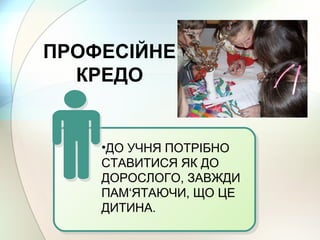 ПРОФЕСІЙНЕ
КРЕДО
•ДО УЧНЯ ПОТРІБНО
СТАВИТИСЯ ЯК ДО
ДОРОСЛОГО, ЗАВЖДИ
ПАМ‘ЯТАЮЧИ, ЩО ЦЕ
ДИТИНА.
 