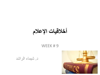 ‫اإلعالم‬ ‫أخالقيات‬
WEEK # 9
‫د‬.‫الراشد‬ ‫شيماء‬
 