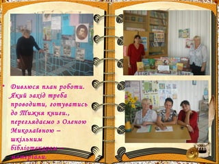 .
• Дивлюся план роботи.
Який захід треба
проводити, готуватись
до Тижня книги.,
переглядаємо з Оленою
Миколаївною –
шкільним
бібліотекарем –
матеріали.
 