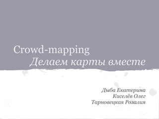 Crowd-mapping
Делаем карты вместе
Дыба Екатерина
Киселёв Олег
Тарновецкая Розалия
 
