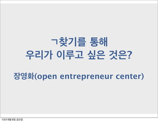 ㄱ찾기를 통해
우리가 이루고 싶은 것은?
장영화(open entrepreneur center)
13년 9월 6일 금요일
 