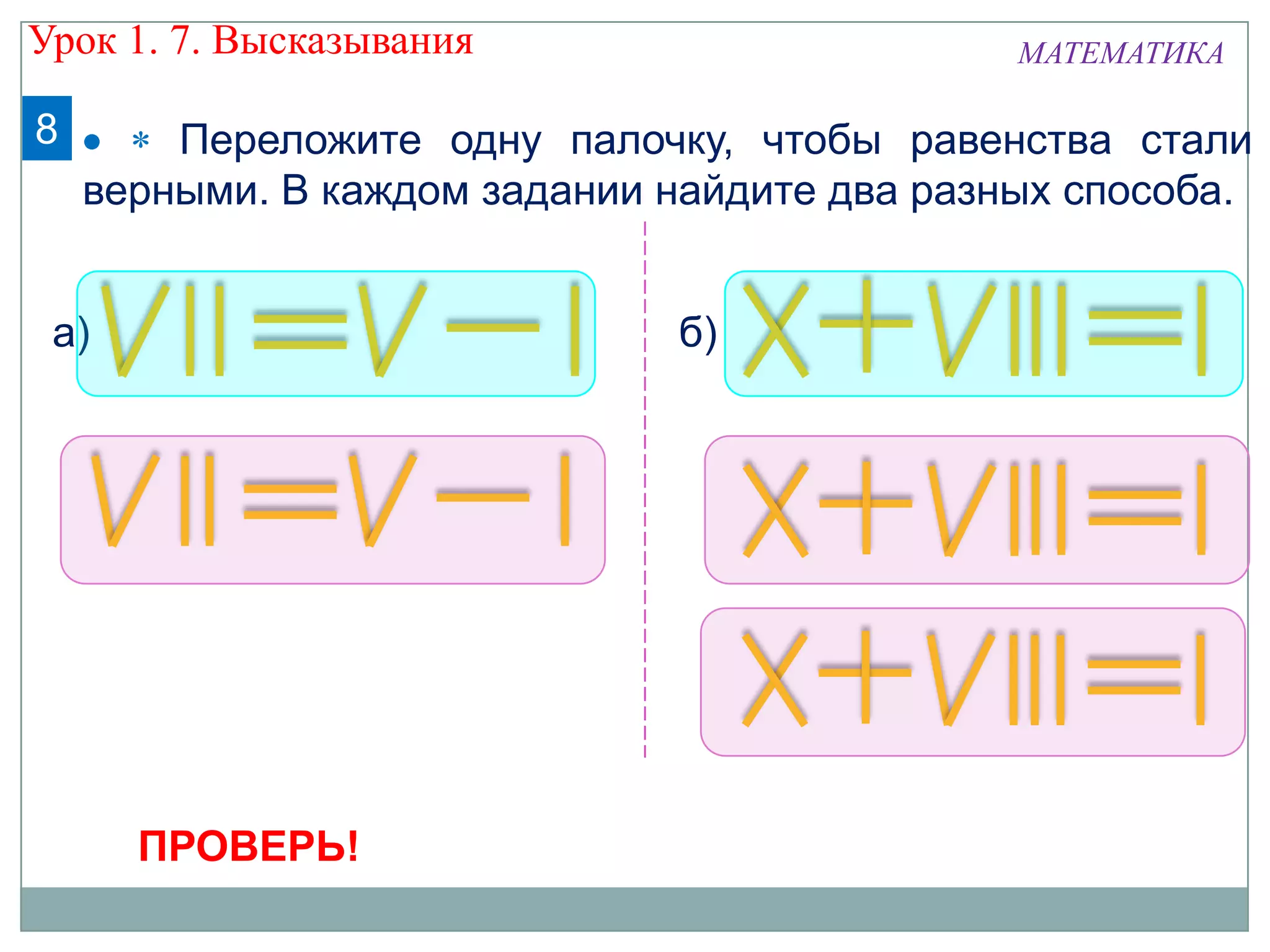 8 Переложите одну палочку, чтобы равенства стали
верными. В каждом задании найдите два разных способа.
а) б)
Урок 1. 7. Высказывания МАТЕМАТИКА
ПРОВЕРЬ!
 