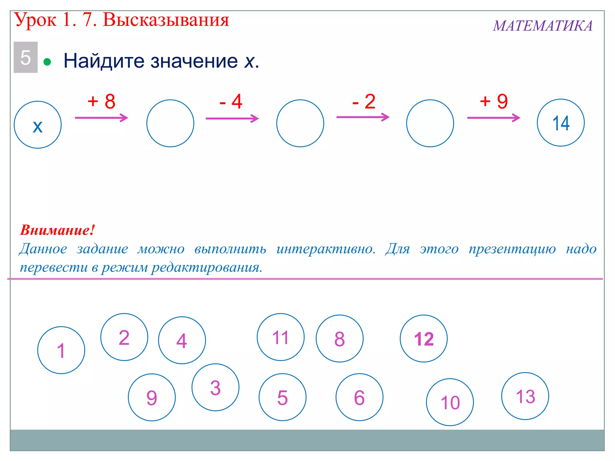 МАТЕМАТИКА
5
11 14
- 4 - 2 + 9+ 8
х
1
8 122 4
69 10 13
Найдите значение х.
3 5
11
Внимание!
Данное задание можно выполнить интерактивно. Для этого презентацию надо
перевести в режим редактирования.
Урок 1. 7. Высказывания
 