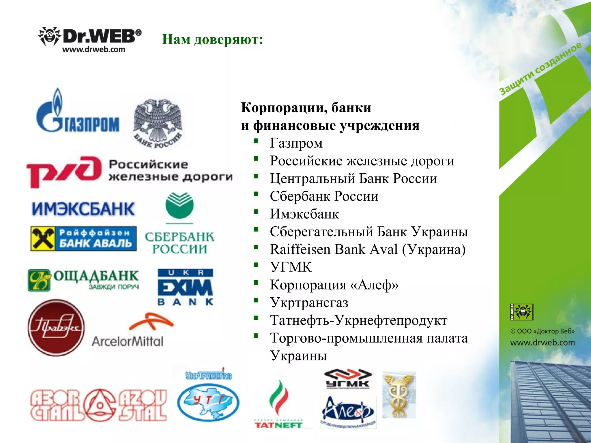 Нам доверяют:
Корпорации, банки
и финансовые учреждения
 Газпром
 Российские железные дороги
 Центральный Банк России
 Сбербанк России
 Имэксбанк
 Сберегательный Банк Украины
 Raiffeisen Bank Aval (Украина)
 УГМК
 Корпорация «Алеф»
 Укртрансгаз
 Татнефть-Укрнефтепродукт
 Торгово-промышленная палата
Украины
 