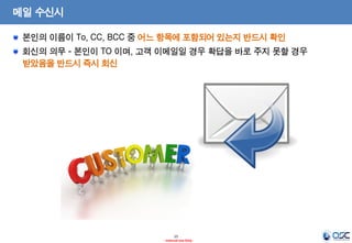 15
- Internal Use Only -
메일 수신시
본인의 이름이 To, CC, BCC 중 어느 항목에 포함되어 있는지 반드시 확인
회신의 의무 - 본인이 TO 이며, 고객 이메일일 경우 확답을 바로 주지 못할 경우
받았음을 반드시 즉시 회신
 