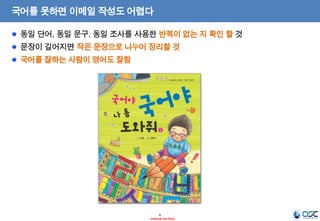 6
- Internal Use Only -
국어를 못하면 이메일 작성도 어렵다
동일 단어, 동일 문구, 동일 조사를 사용한 반복이 없는 지 확인 할 것
문장이 길어지면 작은 문장으로 나누어 정리할 것
국어를 잘하는 사람이 영어도 잘함
 