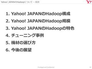Yahoo! JAPANのHadoopについて – 目次
Privileged and Confidential 20
1. Yahoo! JAPANのHadoop構成
2. Yahoo! JAPANのHadoop規模
3. Yahoo! JAPANのHadoopの特色
4. チューニング事例
5. 機材の選び方
6. 今後の展望
 