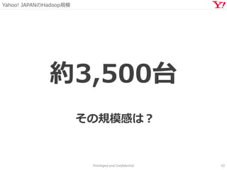 Yahoo! JAPANのHadoop規模
Privileged and Confidential 33
約3,500台
その規模感は？
 