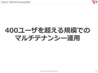 Yahoo! JAPANのHadoop特色
Privileged and Confidential 36
400ユーザを超える規模での
マルチテナンシー運用
 