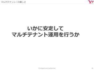 マルチテナンシーの難しさ
Privileged and Confidential 38
いかに安定して
マルチテナント運用を行うか
 