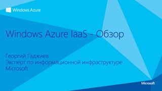 Георгий Гаджиев
Эксперт по информационной инфраструктуре
Microsoft
Windows Azure IaaS - Обзор
 