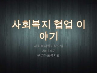 사회복지웹기획모임
2013.9.7
우리마포복지관
 