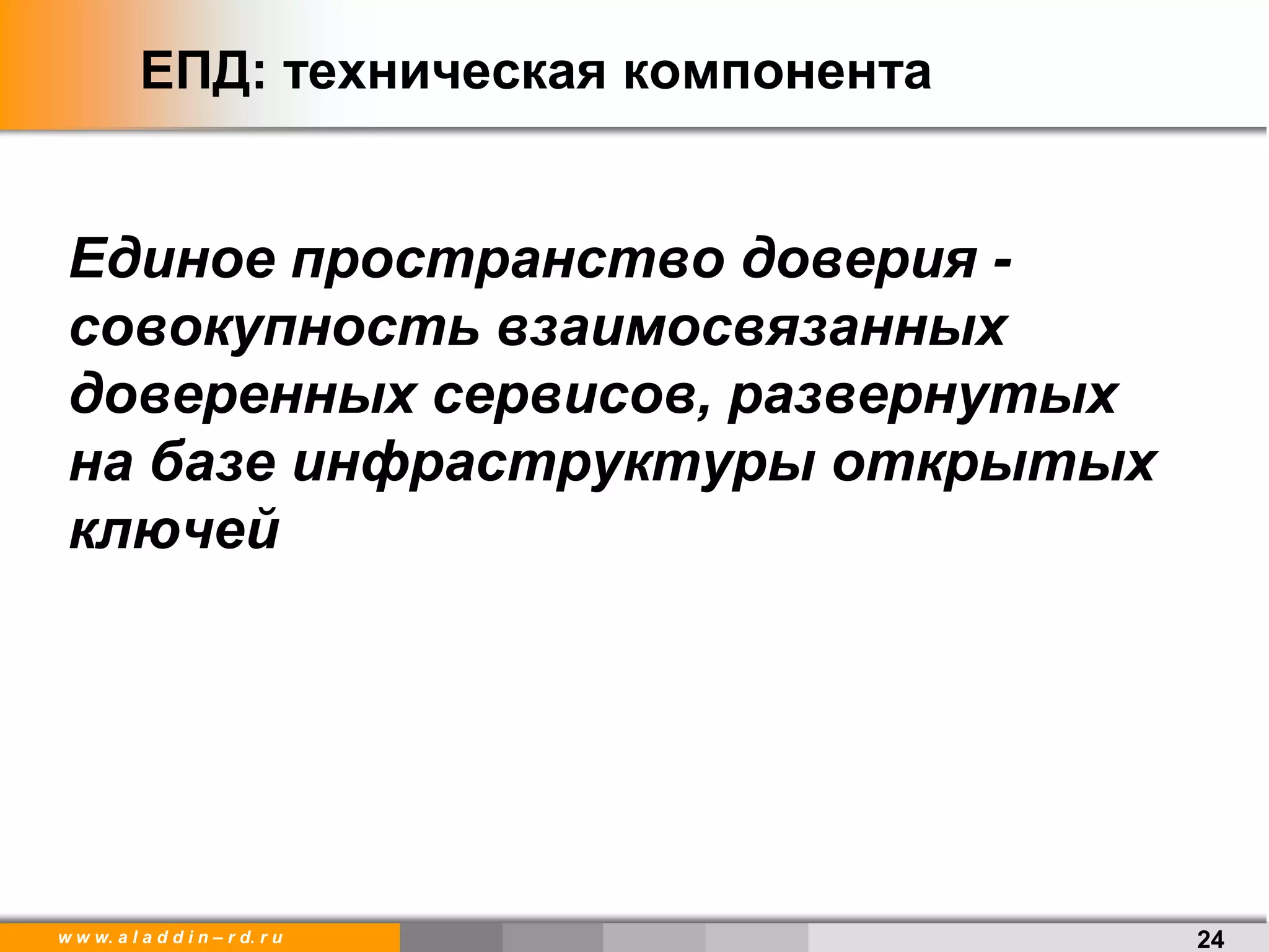 w w w. a l a d d i n – r d. r u
ЕПД: техническая компонента
Единое пространство доверия -
совокупность взаимосвязанных
доверенных сервисов, развернутых
на базе инфраструктуры открытых
ключей
24
 