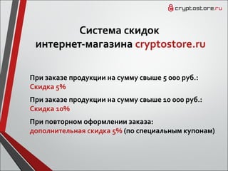 Система скидок
интернет-магазина cryptostore.ru
При заказе продукции на сумму свыше 5 000 руб.:
Скидка 5%
При заказе продукции на сумму свыше 10 000 руб.:
Скидка 10%
При повторном оформлении заказа:
дополнительная скидка 5% (по специальным купонам)
 