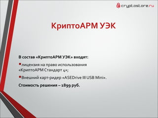 КриптоАРМ УЭК
В состав «КриптоАРМ УЭК» входят:
лицензия на право использования
«КриптоАРМ Cтандарт 4»;
Внешний карт-ридер «ASEDrive III USB Mini».
Стоимость решения – 1899 руб.
 