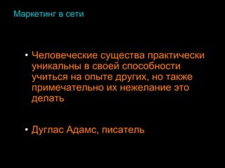 Маркетинг в сети
• Человеческие существа практически
уникальны в своей способности
учиться на опыте других, но также
примечательно их нежелание это
делать
• Дуглас Адамс, писатель
 