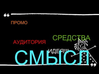 ПРОМО
ИДЕЯ!!!
АУДИТОРИЯ
СРЕДСТВА
СМЫСЛ
 