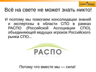 Всё на свете не может знать никто!
И поэтому мы помогаем консолидации знаний
и экспертизы в области СПО в рамках
РАСПО (Российской Ассоциации СПО),
объединяющей ведущих игроков Российского
рынка СПО...
Потому что вместе мы — сила!
 