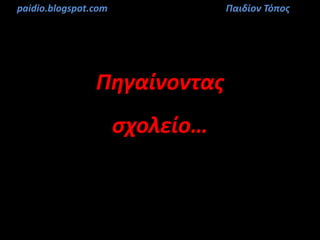 Πηγαίνοντας
σχολείο…
paidio.blogspot.com Παιδίον Τόπος
 