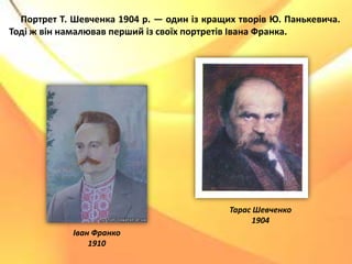 Іван Франко
1910
Тарас Шевченко
1904
Портрет Т. Шевченка 1904 р. — один із кращих творів Ю. Панькевича.
Тоді ж він намалював перший із своїх портретів Івана Франка.
 