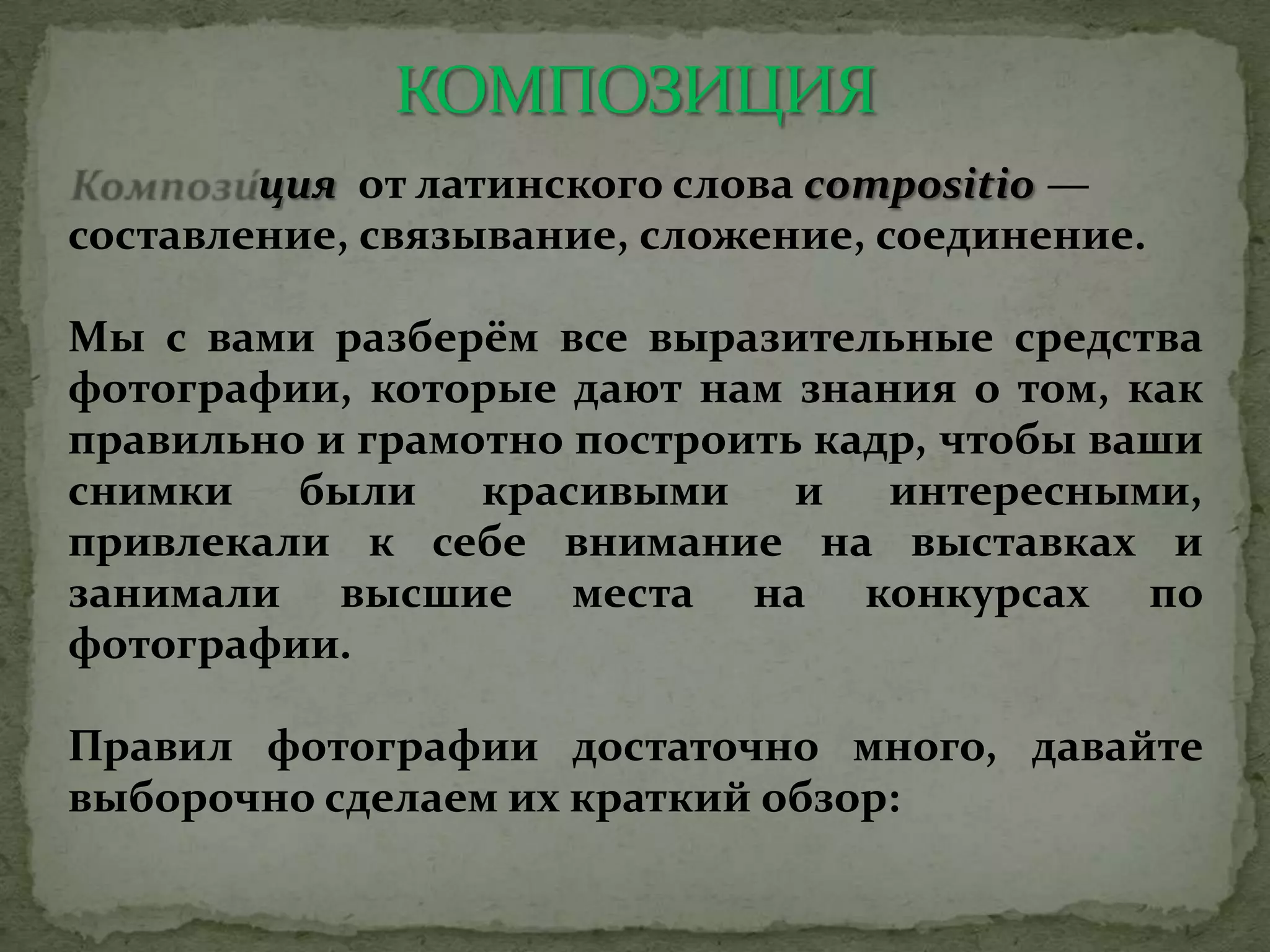 ция от латинского слова compositio —
составление, связывание, сложение, соединение.
Мы с вами разберём все выразительные средства
фотографии, которые дают нам знания о том, как
правильно и грамотно построить кадр, чтобы ваши
снимки были красивыми и интересными,
привлекали к себе внимание на выставках и
занимали высшие места на конкурсах по
фотографии.
Правил фотографии достаточно много, давайте
выборочно сделаем их краткий обзор:
 