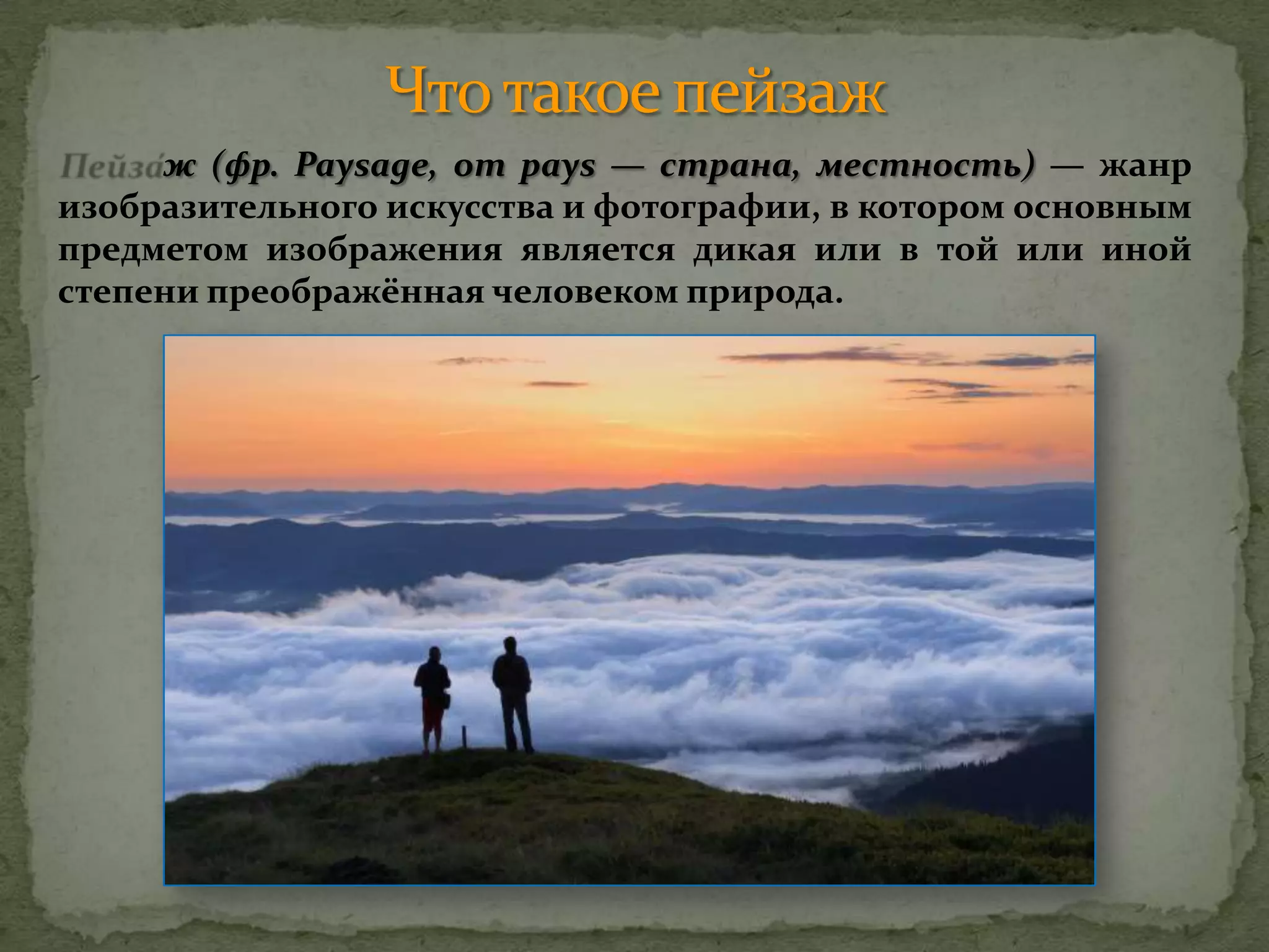 ж (фр. Paysage, от pays — страна, местность) — жанр
изобразительного искусства и фотографии, в котором основным
предметом изображения является дикая или в той или иной
степени преображённая человеком природа.
 