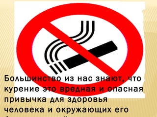 Большинство из нас знают, что
курение это вредная и опасная
привычка для здоровья
человека и окружающих его
 