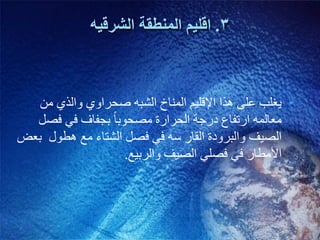 3.‫انشرقيه‬ ‫انمنطقت‬ ‫اقهيم‬
•‫مه‬ ٌ‫وانذ‬ ٌ‫صحزاو‬ ‫انشبه‬ ‫انمىاخ‬ ‫اإلقهُم‬ ‫هذا‬ ً‫عه‬ ‫َغهب‬
‫فصم‬ ٍ‫ف‬ ‫بجفاف‬ ً‫ا‬‫مصحىب‬ ‫انحزارة‬ ‫درجت‬ ‫ارتفاع‬ ‫معانمه‬
‫بعض‬ ‫هطىل‬ ‫مع‬ ‫انشتاء‬ ‫فصم‬ ٍ‫ف‬ ‫سه‬ ‫انقار‬ ‫وانبزودة‬ ‫انصُف‬
‫وانزبُع‬ ‫انصُف‬ ٍ‫فصه‬ ٍ‫ف‬ ‫األمطار‬.
 