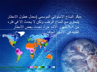 Am.ً‫الموسم‬ ً‫االستوائ‬ ‫المناخ‬(‫االمطار‬ ‫هطول‬ ‫معدل‬
‫فتره‬ ً‫ف‬ ‫إال‬ ‫ٌحدث‬ ‫ال‬ ‫ولكن‬ ‫الرطب‬ ‫المناخ‬ ‫مع‬ ‫ٌتساوى‬
‫من‬7-9‫حرا‬ ‫األشد‬ ‫شهور‬,‫األمطار‬ ‫بعض‬ ‫تحدث‬
‫الجافه‬ ‫األشهر‬ ً‫ف‬ ‫القلٌله‬.
 