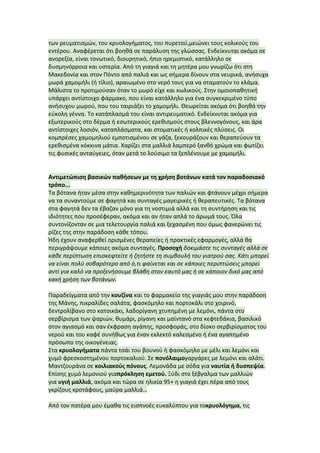 των	
  ρευματισμών,	
  του	
  κρυολογήματος,	
  του	
  πυρετού,μειώνει	
  τους	
  κολικούς	
  του	
  
εντέρου.	
  Αναφέρεται	
  ότι	
  βοηθά	
  σε	
  παράλυση	
  της	
  γλώσσας.	
  Ενδείκνυται	
  ακόμα	
  σε	
  
ανορεξία,	
  είναι	
  τονωτικό,	
  διουρητικό,	
  ήπιο	
  ηρεμιστικό,	
  κατάλληλο	
  σε	
  
δυσμηνόρροια	
  και	
  υστερία.	
  Από	
  τη	
  γιαγιά	
  και	
  τη	
  μητέρα	
  μου	
  γνωρίζω	
  ότι	
  στη	
  
Μακεδονία	
  και	
  στον	
  Πόντο	
  από	
  παλιά	
  και	
  ως	
  σήμερα	
  δίνουν	
  στα	
  νευρικά,	
  ανήσυχα	
  
μωρά	
  χαμομήλι	
  (ή	
  τίλιο),	
  αραιωμένο	
  στο	
  νερό	
  τους	
  για	
  να	
  σταματούν	
  το	
  κλάμα.	
  
Μάλιστα	
  το	
  προτιμούσαν	
  όταν	
  το	
  μωρό	
  είχε	
  και	
  κωλικούς.	
  Στην	
  ομοιοπαθητική	
  
υπάρχει	
  αντίστοιχο	
  φάρμακο,	
  που	
  είναι	
  κατάλληλο	
  για	
  ένα	
  συγκεκριμένο	
  τύπο	
  
ανήσυχου	
  μωρού,	
  που	
  του	
  ταιριάζει	
  το	
  χαμομήλι.	
  Θεωρείται	
  ακόμα	
  ότι	
  βοηθά	
  την	
  
εύκολη	
  γέννα.	
  Το	
  κατάπλασμά	
  του	
  είναι	
  αντιρευματικό.	
  Ενδείκνυται	
  ακόμα	
  για	
  
εξωτερικούς	
  στο	
  δέρμα	
  ή	
  εσωτερικούς	
  ερεθισμούς	
  στους	
  βλεννογόνους,	
  και	
  άρα	
  
αντίστοιχες	
  λοσιόν,	
  καταπλάσματα,	
  και	
  στοματικές	
  ή	
  κολπικές	
  πλύσεις.	
  Οι	
  
κομπρέσες	
  χαμομηλιού	
  εμποτισμένου	
  σε	
  γάζα,	
  ξεκουράζουν	
  και	
  θεραπεύουν	
  τα	
  
ερεθισμένα	
  κόκκινα	
  μάτια.	
  Χαρίζει	
  στα	
  μαλλιά	
  λαμπερό	
  ξανθό	
  χρώμα	
  και	
  φωτίζει	
  
τις	
  φυσικές	
  ανταύγειες,	
  όταν	
  μετά	
  το	
  λούσιμο	
  τα	
  ξεπλένουμε	
  με	
  χαμομήλι.	
  
	
  
	
  
Αντιμετώπιση	
  βασικών	
  παθήσεων	
  με	
  τη	
  χρήση	
  βοτάνων	
  κατά	
  τον	
  παραδοσιακό	
  
τρόπο...	
  
Τα	
  βότανα	
  ήταν	
  μέσα	
  στην	
  καθημερινότητα	
  των	
  παλιών	
  και	
  φτάνουν	
  μέχρι	
  σήμερα	
  
να	
  τα	
  συναντούμε	
  σε	
  φαγητά	
  και	
  συνταγές	
  μαγειρικές	
  ή	
  θεραπευτικές.	
  Τα	
  βότανα	
  
στα	
  φαγητά	
  δεν	
  τα	
  έβαζαν	
  μόνο	
  για	
  τη	
  νοστιμιά	
  αλλά	
  και	
  τη	
  συντήρηση	
  και	
  τις	
  
ιδιότητες	
  που	
  προσέφεραν,	
  ακόμα	
  και	
  αν	
  ήταν	
  απλά	
  το	
  άρωμά	
  τους.	
  Όλα	
  
συντονίζονταν	
  σε	
  μια	
  τελετουργία	
  παλιά	
  και	
  ξεχασμένη	
  που	
  όμως	
  φανερώνει	
  τις	
  
ρίζες	
  της	
  στην	
  παράδοση	
  κάθε	
  τόπου.	
  
Ήδη	
  έχουν	
  αναφερθεί	
  ορισμένες	
  θεραπείες	
  ή	
  πρακτικές	
  εφαρμογές,	
  αλλά	
  θα	
  
περιγράψουμε	
  κάποιες	
  ακόμα	
  συνταγές.	
  Προσοχή	
  δοκιμάστε	
  τις	
  συνταγές	
  αλλά	
  σε	
  
κάθε	
  περίπτωση	
  επισκεφτείτε	
  ή	
  ζητήστε	
  τη	
  συμβουλή	
  του	
  γιατρού	
  σας.	
  Κάτι	
  μπορεί	
  
να	
  είναι	
  πολύ	
  σοβαρότερο	
  από	
  ό,τι	
  φαίνεται	
  και	
  σε	
  κάποιες	
  περιπτώσεις	
  μπορεί	
  
αντί	
  για	
  καλό	
  να	
  προξενήσουμε	
  βλάβη	
  στον	
  εαυτό	
  μας	
  ή	
  σε	
  κάποιον	
  δικό	
  μας	
  από	
  
κακή	
  χρήση	
  των	
  βοτάνων.	
  
	
  
Παραδείγματα	
  από	
  την	
  κουζίνα	
  και	
  το	
  φαρμακείο	
  της	
  γιαγιάς	
  μου	
  στην	
  παράδοση	
  
της	
  Μάνης,	
  πικραλίδες	
  σαλάτα,	
  φασκόμηλο	
  και	
  πορτοκάλι	
  στο	
  χοιρινό,	
  
δεντρολίβανο	
  στο	
  κατσικάκι,	
  λαδορίγανη	
  χτυπημένη	
  με	
  λεμόνι,	
  πάντα	
  στο	
  
σερβίρισμα	
  των	
  ψαριών,	
  θυμάρι,	
  ρίγανη	
  και	
  μαϊντανό	
  στα	
  κεφτεδάκια,	
  βασιλικό	
  
στον	
  αγιασμό	
  και	
  σαν	
  έκφραση	
  αγάπης,	
  προσφοράς,	
  στο	
  δίσκο	
  σερβιρίσματος	
  του	
  
νερού	
  και	
  του	
  καφέ	
  συνήθως	
  για	
  έναν	
  εκλεκτό	
  καλεσμένο	
  ή	
  ένα	
  αγαπημένο	
  
πρόσωπο	
  της	
  οικογένειας.	
  
Στα	
  κρυολογήματα	
  πάντα	
  τσάι	
  του	
  βουνού	
  ή	
  φασκόμηλο	
  με	
  μέλι	
  και	
  λεμόνι	
  και	
  
χυμό	
  φρεσκοστημένου	
  πορτοκαλιού.	
  Σε	
  πονόλαιμογαργάρες	
  με	
  λεμόνι	
  και	
  αλάτι.	
  
Μαντζουράνα	
  σε	
  κοιλιακούς	
  πόνους.	
  Λεμονάδα	
  με	
  σόδα	
  για	
  ναυτία	
  ή	
  δυσπεψία.	
  
Επίσης	
  χυμό	
  λεμονιού	
  γιαπρόκληση	
  εμετού.	
  Ξύδι	
  στο	
  ξέβγαλμα	
  των	
  μαλλιών	
  
για	
  υγιή	
  μαλλιά,	
  ακόμα	
  και	
  τώρα	
  σε	
  ηλικία	
  95+	
  η	
  γιαγιά	
  έχει	
  πέρα	
  από	
  τους	
  
γκρίζους	
  κροτάφους,	
  μαύρα	
  μαλλιά…	
  
	
  
Από	
  τον	
  πατέρα	
  μου	
  έμαθα	
  τις	
  εισπνοές	
  ευκαλύπτου	
  για	
  τοκρυολόγημα,	
  τις	
  
 