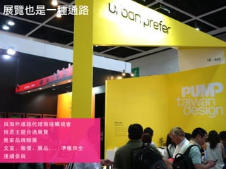 40
展覽也是一種通路
與海外通路代理商接觸機會
挑選主題合適展覽
幾家品牌聯展
文宣、報價、展品....準備齊全
連續參與
 