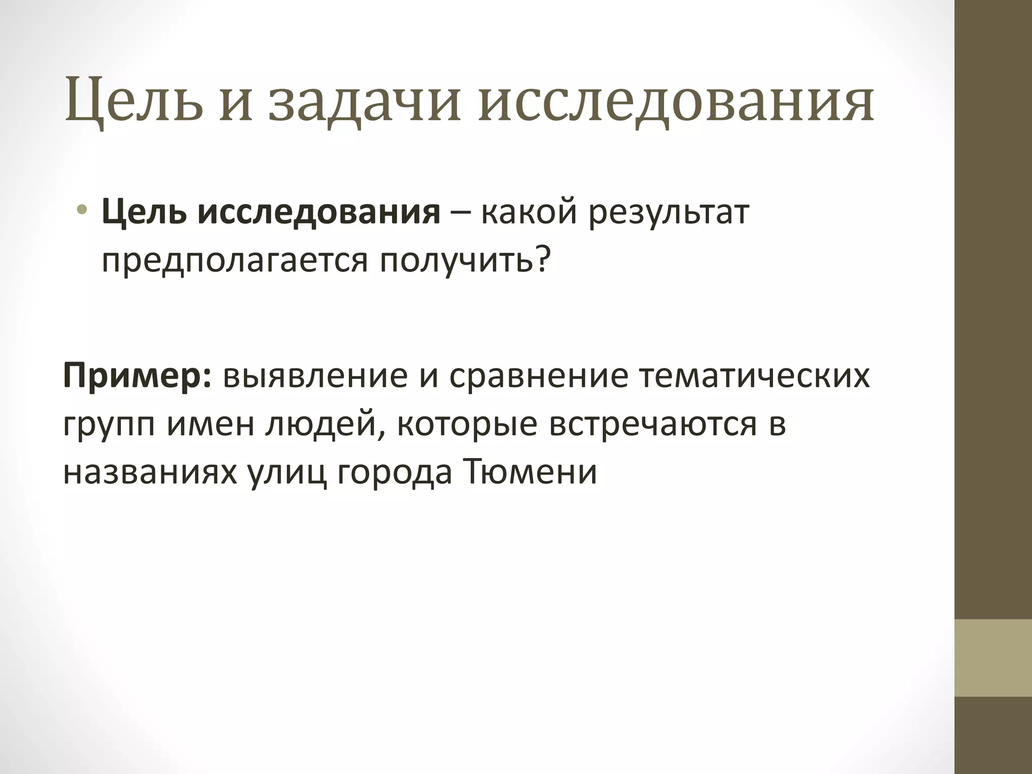 Цель и задачи исследования
• Цель исследования – какой результат
предполагается получить?
Пример: выявление и сравнение тематических
групп имен людей, которые встречаются в
названиях улиц города Тюмени
 