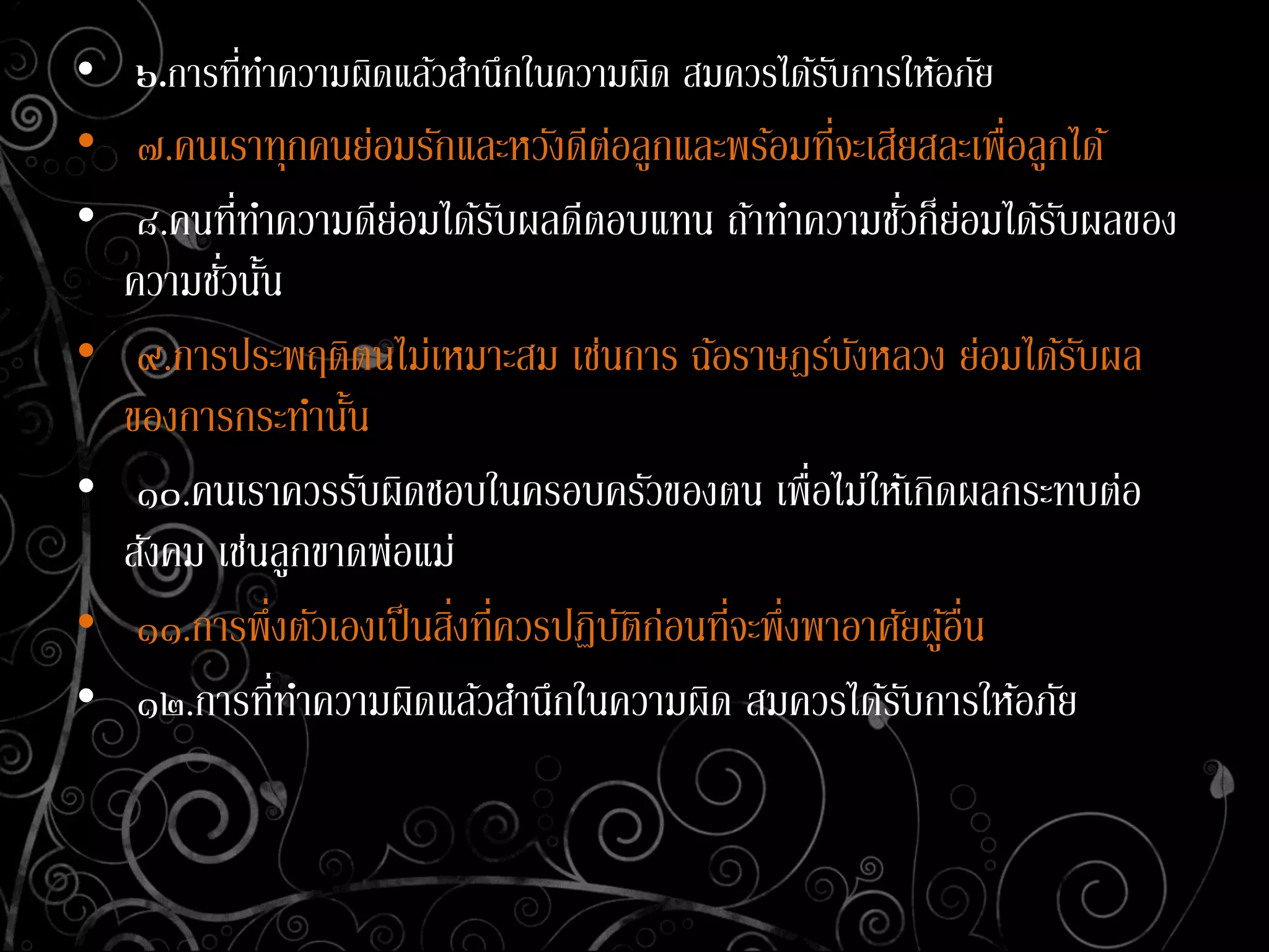 • ๖.การที่ทาความผิดแล้วสานึกในความผิด สมควรได้รับการให้อภัย
• ๗.คนเราทุกคนย่อมรักและหวังดีต่อลูกและพร้อมที่จะเสียสละเพื่อลูกได้
• ๘.คนที่ทาความดีย่อมได้รับผลดีตอบแทน ถ้าทาความชั่วก็ย่อมได้รับผลของ
ความชั่วนั้น
• ๙.การประพฤติตนไม่เหมาะสม เช่นการ ฉ้อราษฎร์บังหลวง ย่อมได้รับผล
ของการกระทานั้น
• ๑๐.คนเราควรรับผิดชอบในครอบครัวของตน เพื่อไม่ให้เกิดผลกระทบต่อ
สังคม เช่นลูกขาดพ่อแม่
• ๑๑.การพึ่งตัวเองเป็นสิ่งที่ควรปฏิบัติก่อนที่จะพึ่งพาอาศัยผู้อื่น
• ๑๒.การที่ทาความผิดแล้วสานึกในความผิด สมควรได้รับการให้อภัย
 