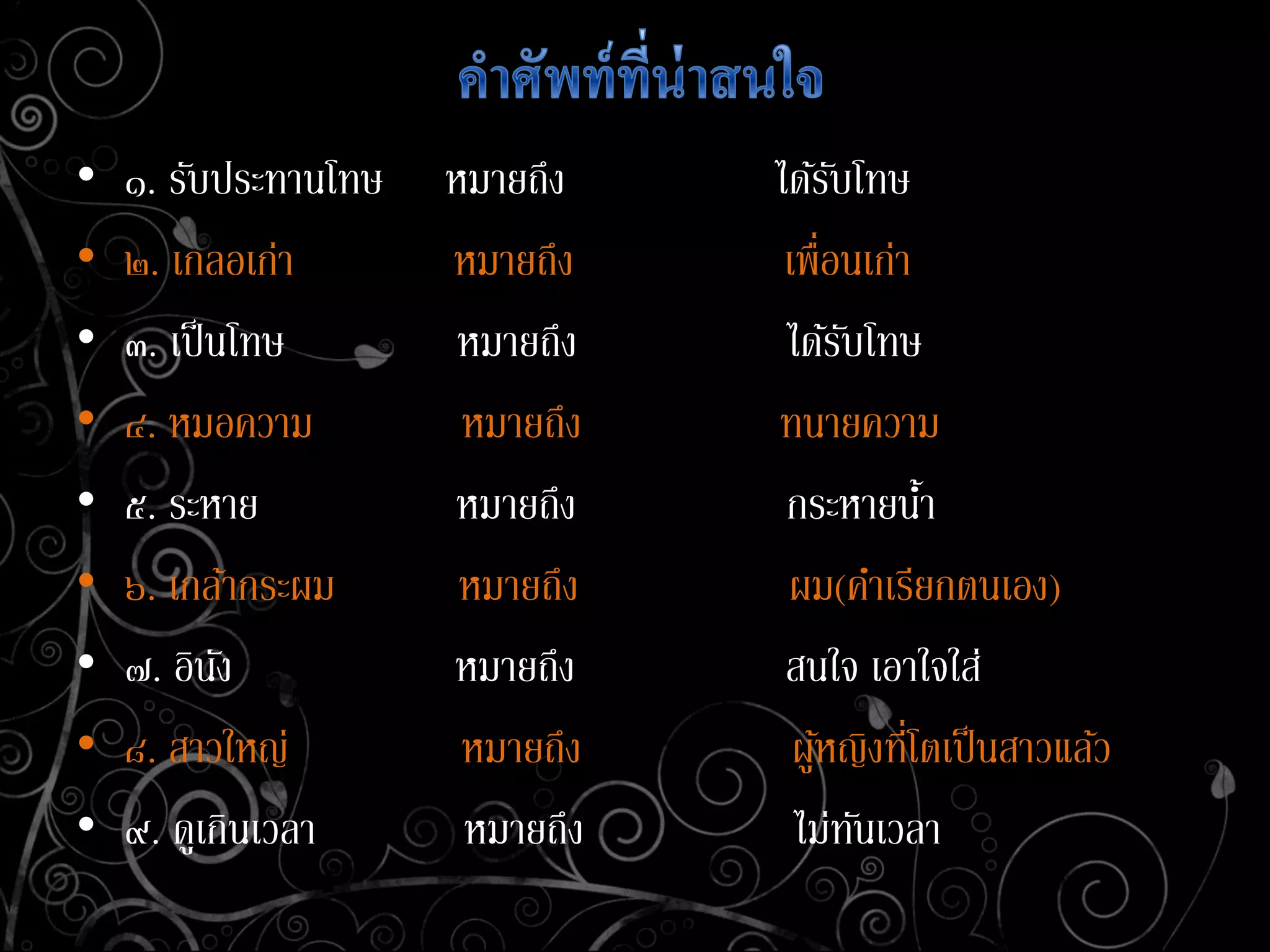 • ๑. รับประทานโทษ หมายถึง ได้รับโทษ
• ๒. เกลอเก่า หมายถึง เพื่อนเก่า
• ๓. เป็นโทษ หมายถึง ได้รับโทษ
• ๔. หมอความ หมายถึง ทนายความ
• ๕. ระหาย หมายถึง กระหายน้า
• ๖. เกล้ากระผม หมายถึง ผม(คาเรียกตนเอง)
• ๗. อินัง หมายถึง สนใจ เอาใจใส่
• ๘. สาวใหญ่ หมายถึง ผู้หญิงที่โตเป็นสาวแล้ว
• ๙. ดูเกินเวลา หมายถึง ไม่ทันเวลา
 