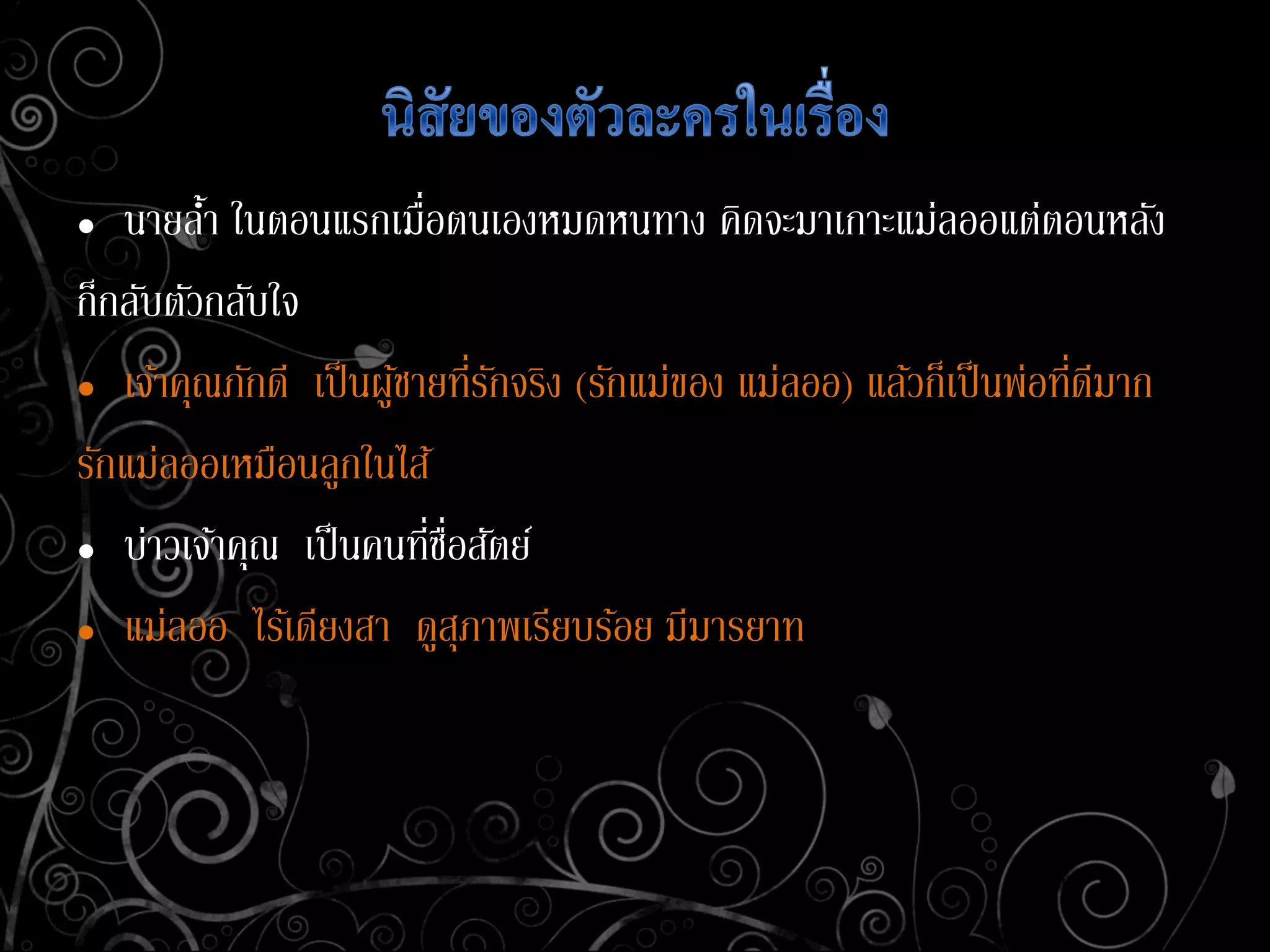 • นายล้า ในตอนแรกเมื่อตนเองหมดหนทาง คิดจะมาเกาะแม่ลออแต่ตอนหลัง
ก็กลับตัวกลับใจ
• เจ้าคุณภักดี เป็นผู้ชายที่รักจริง (รักแม่ของ แม่ลออ) แล้วก็เป็นพ่อที่ดีมาก
รักแม่ลออเหมือนลูกในไส้
• บ่าวเจ้าคุณ เป็นคนที่ซื่อสัตย์
• แม่ลออ ไร้เดียงสา ดูสุภาพเรียบร้อย มีมารยาท
 