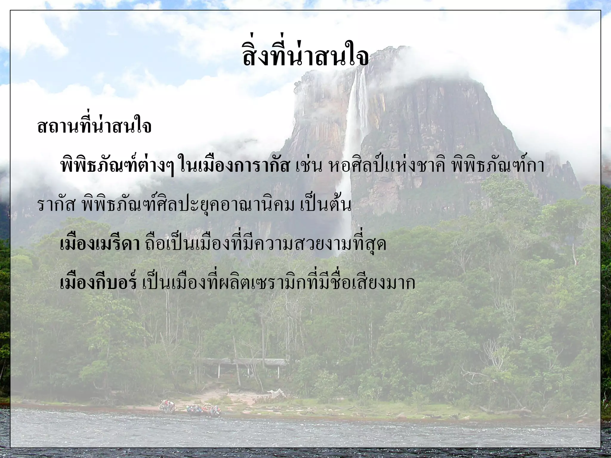 สิ่งที่น่าสนใจ
สถานที่น่าสนใจ
พิพิธภัณฑ์ต่างๆ ในเมืองการากัส เช่น หอศิลป์แห่งชาคิ พิพิธภัณฑ์กา
รากัส พิพิธภัณฑ์ศิลปะยุคอาณานิคม เป็นต้น
เมืองเมรีดา ถือเป็นเมืองที่มีความสวยงามที่สุด
เมืองกีบอร์ เป็นเมืองที่ผลิตเซรามิกที่มีชื่อเสียงมาก
 
