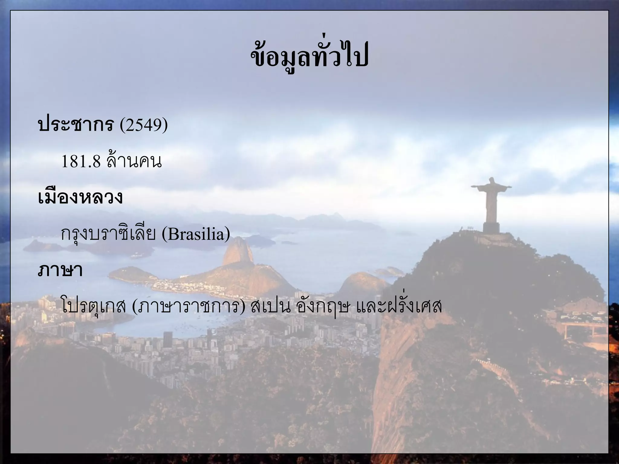 ข้อมูลทั่วไป
ประชากร (2549)
181.8 ล้านคน
เมืองหลวง
กรุงบราซิเลีย (Brasilia)
ภาษา
โปรตุเกส (ภาษาราชการ) สเปน อังกฤษ และฝรั่งเศส
 