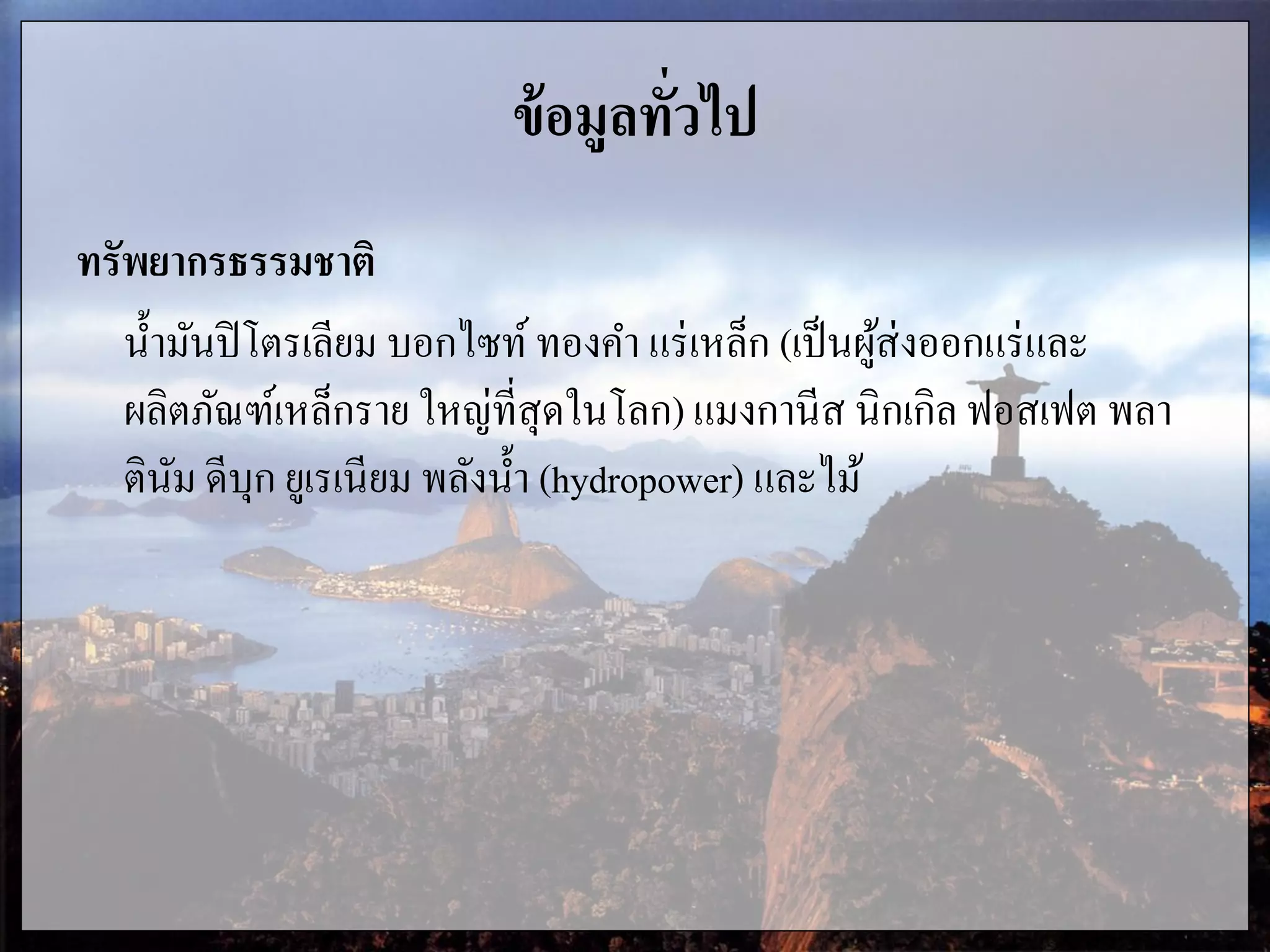 ข้อมูลทั่วไป
ทรัพยากรธรรมชาติ
น้ามันปิโตรเลียม บอกไซท์ทองคา แร่เหล็ก (เป็นผู้ส่งออกแร่และ
ผลิตภัณฑ์เหล็กราย ใหญ่ที่สุดในโลก) แมงกานีส นิกเกิล ฟอสเฟต พลา
ตินัม ดีบุก ยูเรเนียม พลังน้า (hydropower) และไม้
 