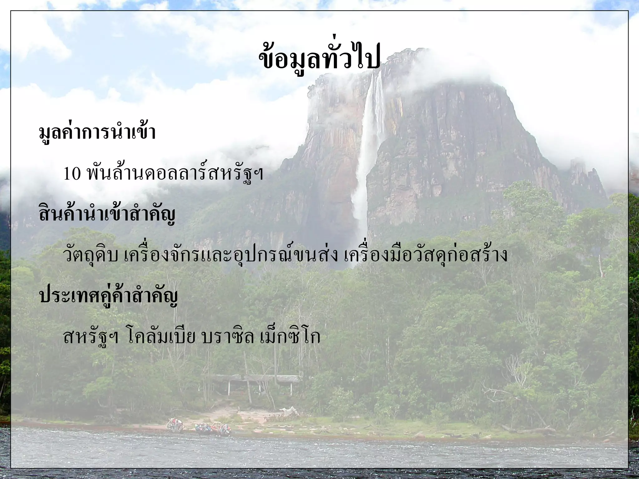 ข้อมูลทั่วไป
มูลค่าการนาเข้า
10 พันล้านดอลลาร์สหรัฐฯ
สินค้านาเข้าสาคัญ
วัตถุดิบ เครื่องจักรและอุปกรณ์ขนส่ง เครื่องมือวัสดุก่อสร้าง
ประเทศคู่ค้าสาคัญ
สหรัฐฯ โคลัมเบีย บราซิล เม็กซิโก
 