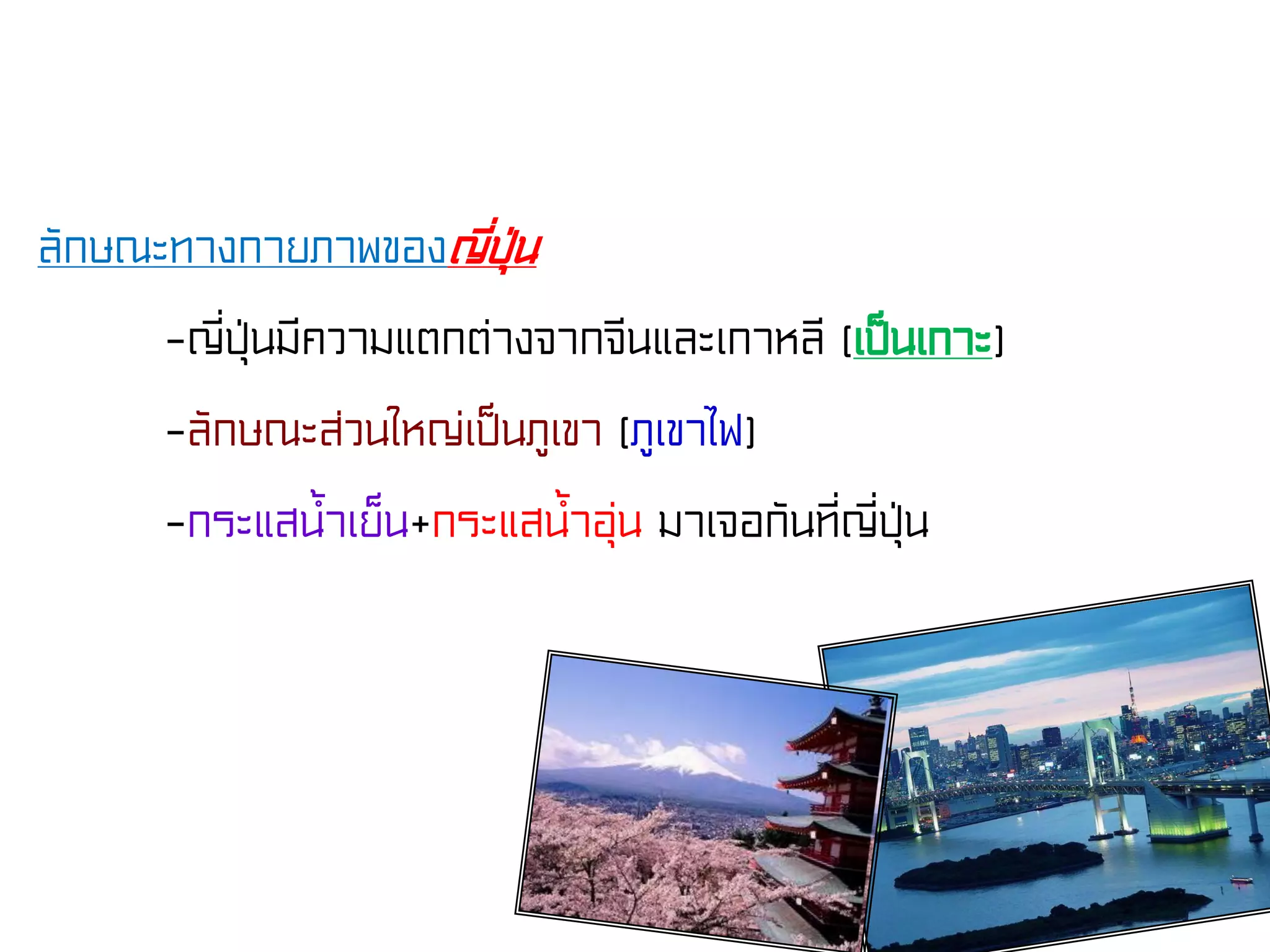 ลักษณะทางกายภาพของญี่ปุ่น
-ญี่ปุ่นมีความแตกต่างจากจีนและเกาหลี (เป็นเกาะ)
-ลักษณะส่วนใหญ่เป็นภูเขา (ภูเขาไฟ)
-กระแสน้ําเย็น+กระแสน้ําอุ่น มาเจอกันที่ญี่ปุ่น
 