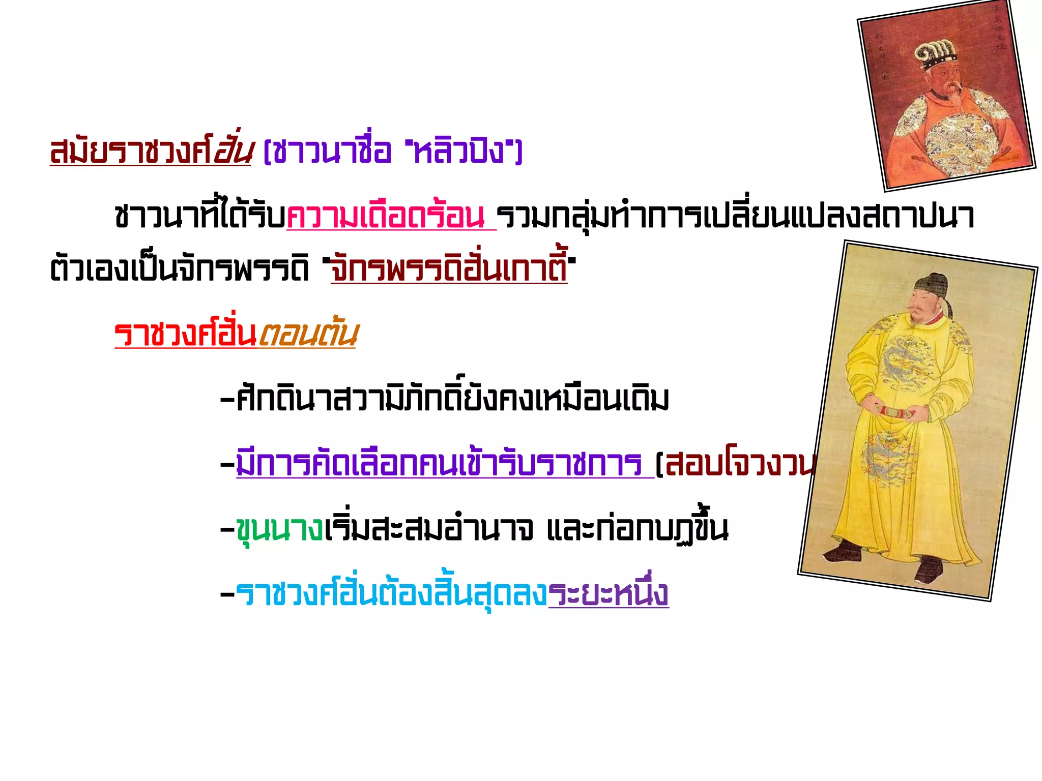 สมัยราชวงศ์ฮั่น (ชาวนาชื่อ “หลิวปิง”)
ชาวนาที่ได้รับความเดือดร้อน รวมกลุ่มทําการเปลี่ยนแปลงสถาปนา
ตัวเองเป็นจักรพรรดิ “จักรพรรดิฮั่นเกาตี้”
ราชวงศ์ฮั่นตอนต้น
-ศักดินาสวามิภักดิ์ยังคงเหมือนเดิม
-มีการคัดเลือกคนเข้ารับราชการ (สอบโจวงวน)
-ขุนนางเริ่มสะสมอํานาจ และก่อกบฏขึ้น
-ราชวงศ์ฮั่นต้องสิ้นสุดลงระยะหนึ่ง
 