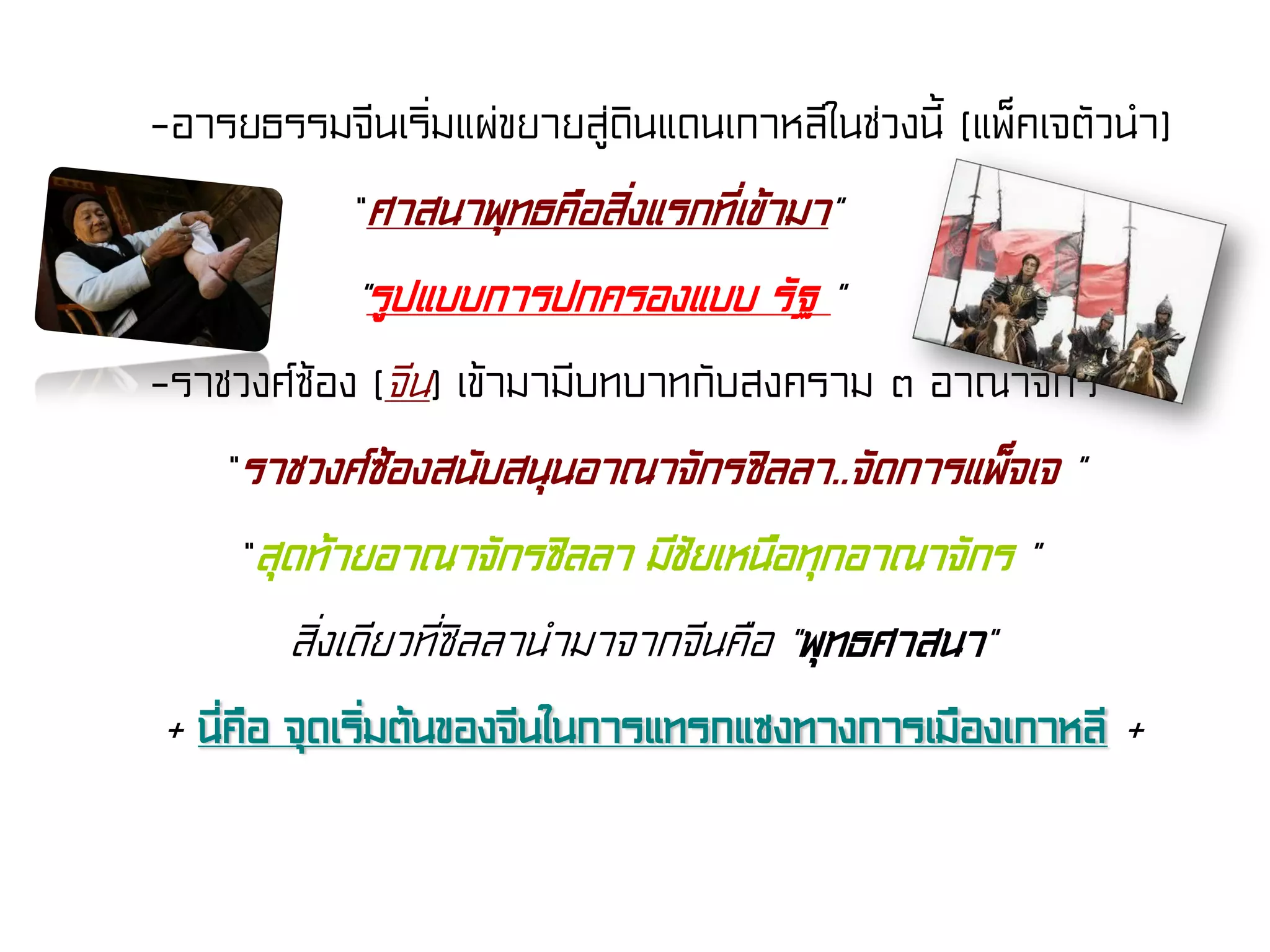 -อารยธรรมจีนเริ่มแผ่ขยายสู่ดินแดนเกาหลีในช่วงนี้ (แพ็คเจตัวนํา)
“ศาสนาพุทธคือสิ่งแรกที่เข้ามา”
“รูปแบบการปกครองแบบ รัฐ “
-ราชวงศ์ซ้อง (จีน) เข้ามามีบทบาทกับสงคราม ๓ อาณาจักร
“ราชวงศ์ซ้องสนับสนุนอาณาจักรซิลลา..จัดการแพ็จเจ ”
“สุดท้ายอาณาจักรซิลลา มีชัยเหนือทุกอาณาจักร ”
สิ่งเดียวที่ซิลลานํามาจากจีนคือ “พุทธศาสนา”
+ นี่คือ จุดเริ่มต้นของจีนในการแทรกแซงทางการเมืองเกาหลี +
 